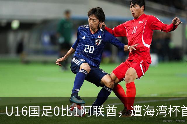 U16国足0比1阿联酋，遭海湾杯首败跌第2出线待定李宇轩屡失良机